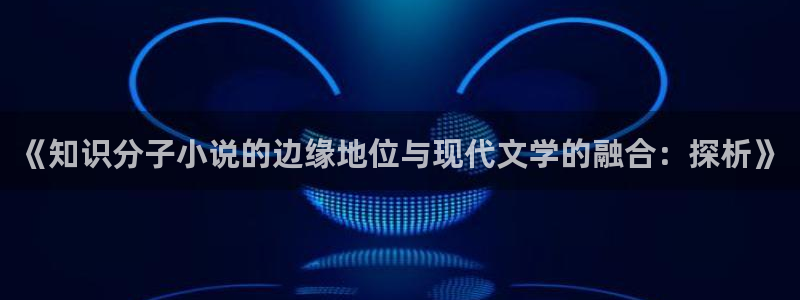 潇湘书院网站：《知识分子小说的边缘地位与现代文学的融合：探析》